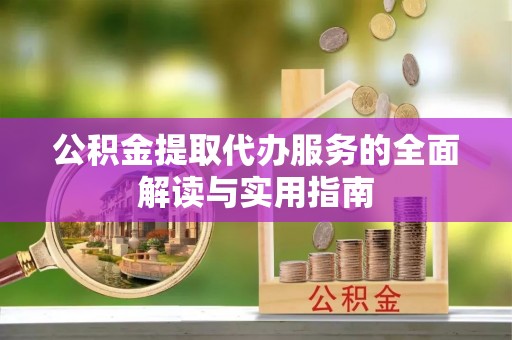 玉龙公积金提取代办服务的全面解读与实用指南