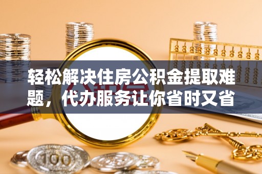 玉龙轻松解决住房公积金提取难题，代办服务让你省时又省心