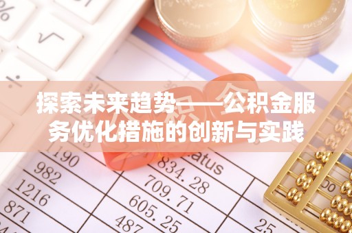 玉龙探索未来趋势——公积金服务优化措施的创新与实践