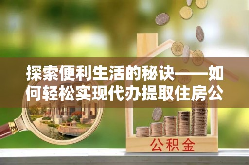 玉龙探索便利生活的秘诀——如何轻松实现代办提取住房公积金