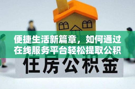 玉龙便捷生活新篇章，如何通过在线服务平台轻松提取公积金