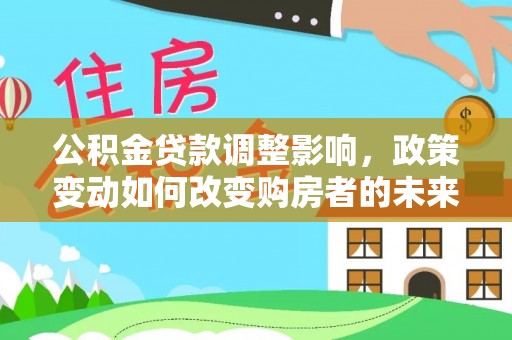 玉龙公积金贷款调整影响，政策变动如何改变购房者的未来？