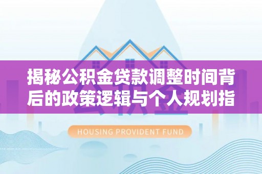 玉龙揭秘公积金贷款调整时间背后的政策逻辑与个人规划指南