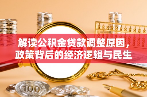 玉龙解读公积金贷款调整原因，政策背后的经济逻辑与民生考量