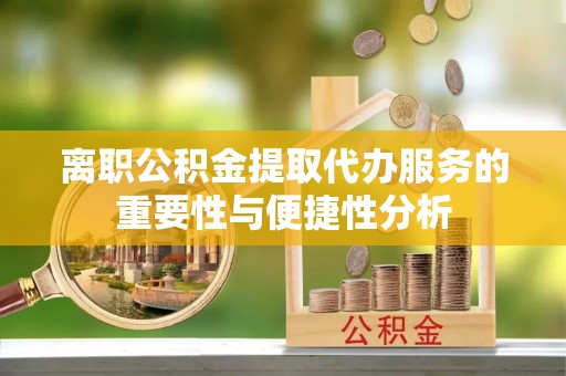玉龙离职公积金提取代办服务的重要性与便捷性分析