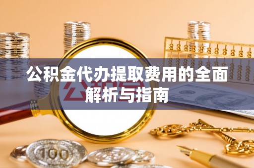 玉龙公积金代办提取费用的全面解析与指南