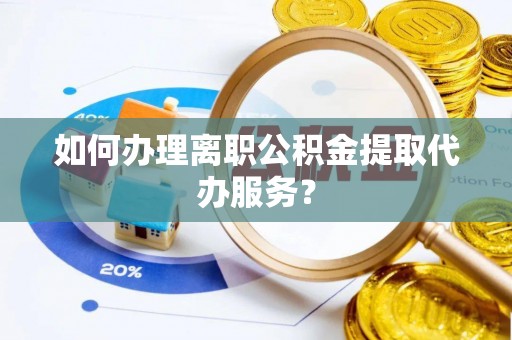 玉龙如何办理离职公积金提取代办服务？
