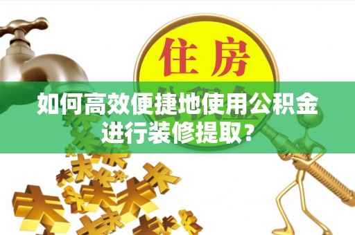 玉龙如何高效便捷地使用公积金进行装修提取？