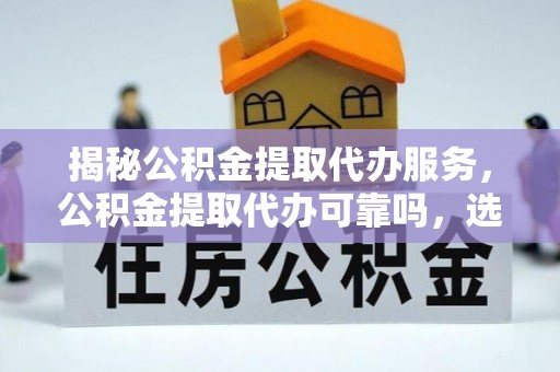 玉龙揭秘公积金提取代办服务，公积金提取代办可靠吗，选择需谨慎