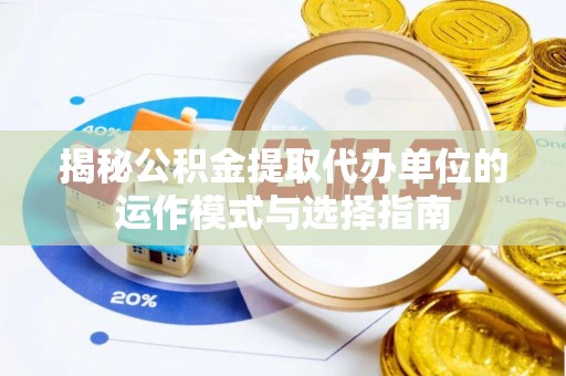 玉龙揭秘公积金提取代办单位的运作模式与选择指南