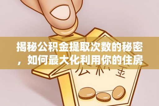 玉龙揭秘公积金提取次数的秘密，如何最大化利用你的住房基金