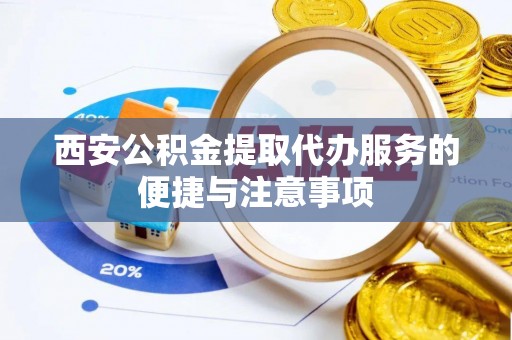 玉龙西安公积金提取代办服务的便捷与注意事项