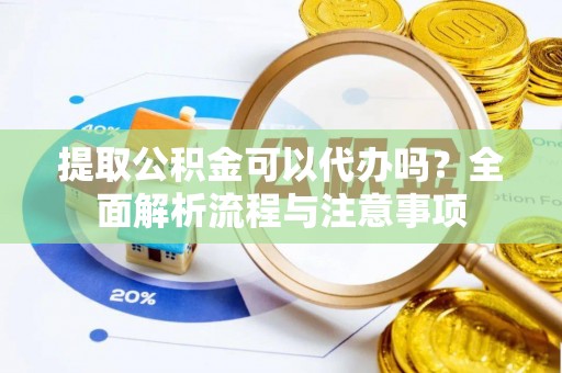 玉龙提取公积金可以代办吗？全面解析流程与注意事项