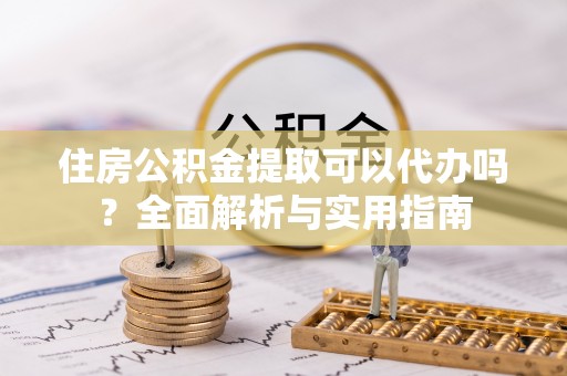 玉龙住房公积金提取可以代办吗？全面解析与实用指南