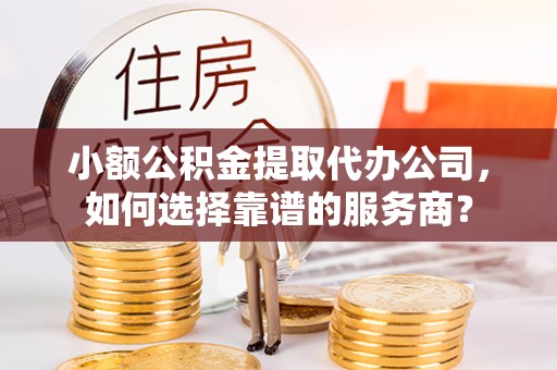 玉龙小额公积金提取代办公司，如何选择靠谱的服务商？