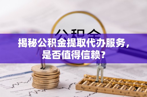 玉龙揭秘公积金提取代办服务，是否值得信赖？