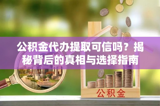 玉龙公积金代办提取可信吗？揭秘背后的真相与选择指南