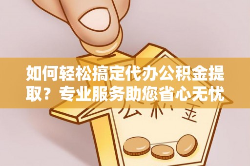 玉龙如何轻松搞定代办公积金提取？专业服务助您省心无忧