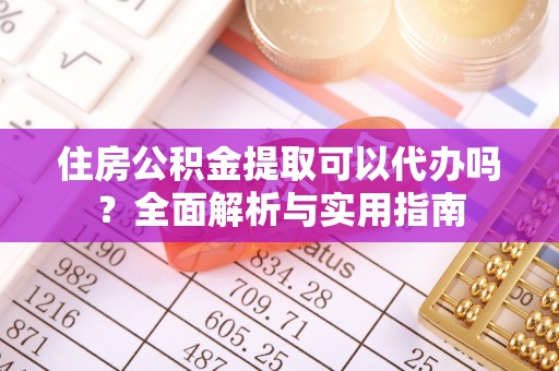 玉龙住房公积金提取可以代办吗？全面解析与实用指南