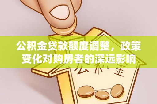 玉龙公积金贷款额度调整，政策变化对购房者的深远影响