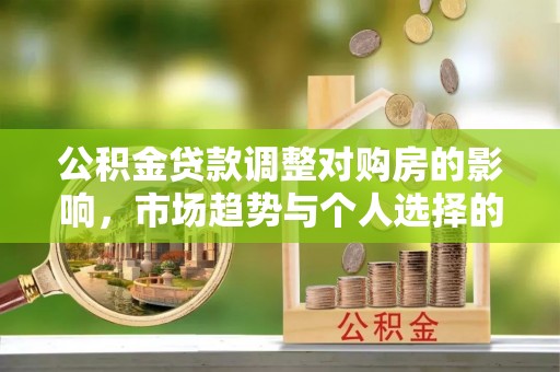 玉龙公积金贷款调整对购房的影响，市场趋势与个人选择的深度解析