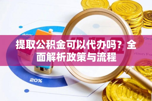 玉龙提取公积金可以代办吗？全面解析政策与流程
