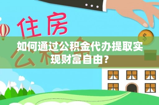 玉龙如何通过公积金代办提取实现财富自由？