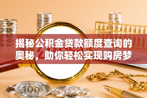 玉龙揭秘公积金贷款额度查询的奥秘，助你轻松实现购房梦想