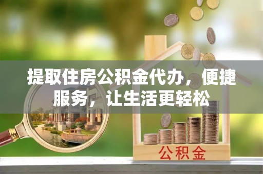 玉龙提取住房公积金代办，便捷服务，让生活更轻松