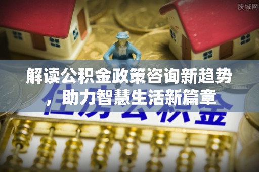 玉龙解读公积金政策咨询新趋势，助力智慧生活新篇章