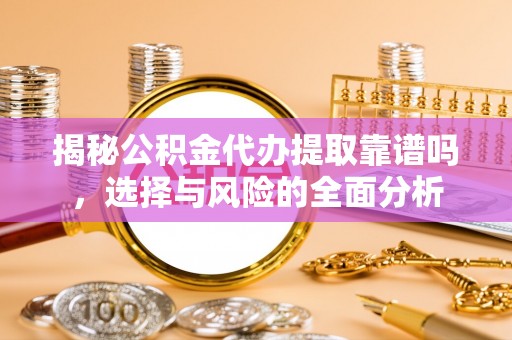 玉龙揭秘公积金代办提取靠谱吗，选择与风险的全面分析