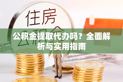 玉龙公积金提取代办吗？全面解析与实用指南