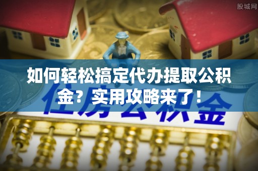 玉龙如何轻松搞定代办提取公积金？实用攻略来了！