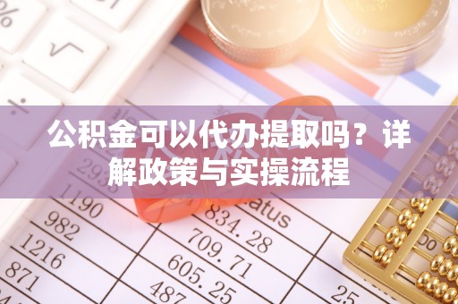 玉龙公积金可以代办提取吗？详解政策与实操流程