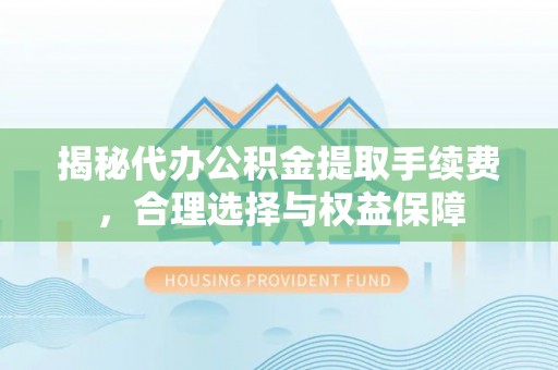 玉龙揭秘代办公积金提取手续费，合理选择与权益保障