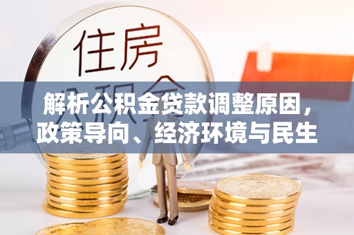 玉龙解析公积金贷款调整原因，政策导向、经济环境与民生需求的多重考量