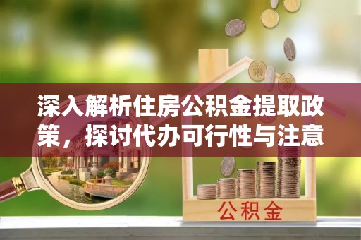 玉龙深入解析住房公积金提取政策，探讨代办可行性与注意事项