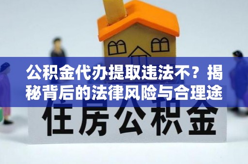 玉龙公积金代办提取违法不？揭秘背后的法律风险与合理途径