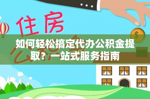 玉龙如何轻松搞定代办公积金提取？一站式服务指南