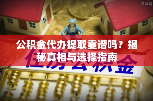 玉龙公积金代办提取靠谱吗？揭秘真相与选择指南