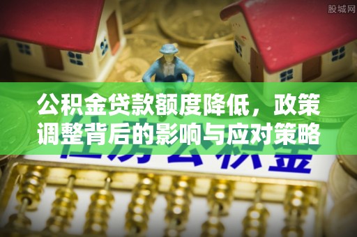 玉龙公积金贷款额度降低，政策调整背后的影响与应对策略