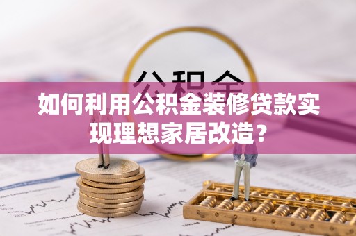 玉龙如何利用公积金装修贷款实现理想家居改造？
