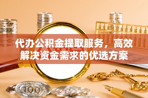 玉龙代办公积金提取服务，高效解决资金需求的优选方案
