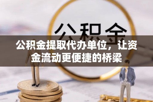 玉龙公积金提取代办单位，让资金流动更便捷的桥梁