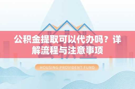 玉龙公积金提取可以代办吗？详解流程与注意事项