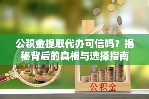 玉龙公积金提取代办可信吗？揭秘背后的真相与选择指南