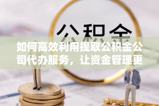 玉龙如何高效利用提取公积金公司代办服务，让资金管理更轻松