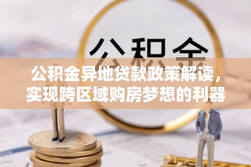 玉龙公积金异地贷款政策解读，实现跨区域购房梦想的利器