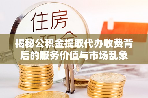 玉龙揭秘公积金提取代办收费背后的服务价值与市场乱象