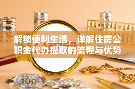 玉龙解锁便利生活，详解住房公积金代办提取的流程与优势
